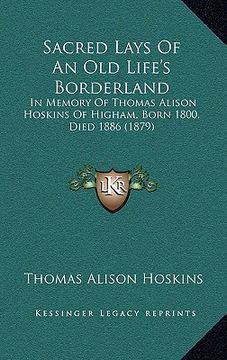 portada sacred lays of an old life's borderland: in memory of thomas alison hoskins of higham, born 1800, died 1886 (1879) (en Inglés)