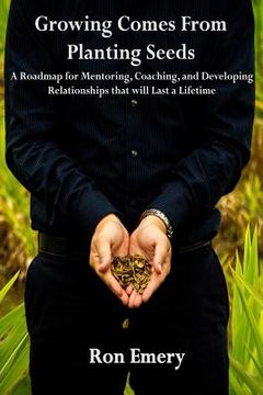 portada Growing Comes From Planting Seeds: A Roadmap for Mentoring, Coaching, and Developing Relationships that will Last a Lifetime