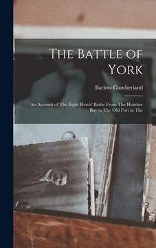 portada The Battle of York; an Account of The Eight Hours' Battle From The Humber Bay to The old Fort in The (en Inglés)