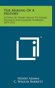 portada the making of a history: letters of henry adams to henry vignaud and charles scribner, 1879-1913 (en Inglés)