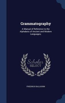 portada Grammatography: A Manual of Reference to the Alphabets of Ancient and Modern Languages; (en Inglés)