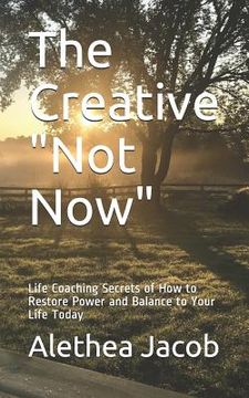 portada The Creative Not Now: Life Coaching Secrets of How to Restore Power and Balance to Your Life Today (en Inglés)