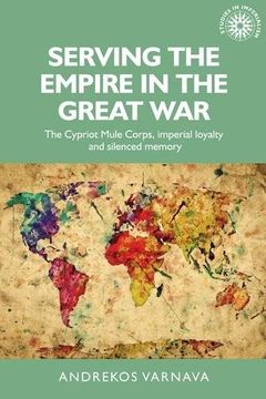 portada Serving the empire in the Great War: The Cypriot Mule Corps, imperial loyalty and silenced memory (Studies in Imperialism)