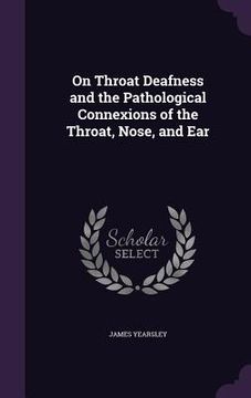 portada On Throat Deafness and the Pathological Connexions of the Throat, Nose, and Ear (en Inglés)