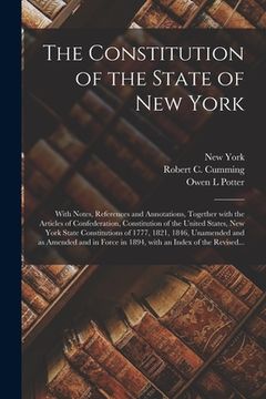 portada The Constitution of the State of New York: With Notes, References and Annotations, Together With the Articles of Confederation, Constitution of the Un (en Inglés)