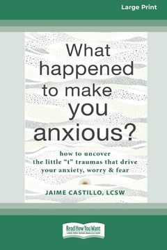 portada What Happened to Make You Anxious?: How to Uncover the Little 't' Traumas that Drive Your Anxiety, Worry, and Fear (Large Print 16 Pt Edition)