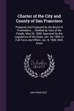 portada Charter of the City and County of San Francisco: Prepared and Proposed by the Board of Freeholders ... Ratified by Vote of the People, May 26, 1898. A (en Inglés)