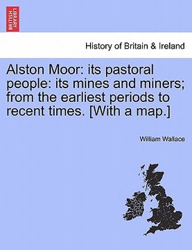 portada alston moor: its pastoral people: its mines and miners; from the earliest periods to recent times. [with a map.] (en Inglés)