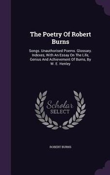 portada The Poetry Of Robert Burns: Songs. Unauthorised Poems. Glossary. Indexes, With An Essay On The Life, Genius And Achievement Of Burns, By W. E. Hen (en Inglés)