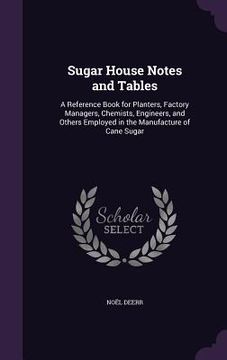 portada Sugar House Notes and Tables: A Reference Book for Planters, Factory Managers, Chemists, Engineers, and Others Employed in the Manufacture of Cane S (en Inglés)