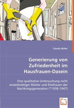 portada Generierung von Zufriedenheit im Hausfrauen-Dasein.: Eine qualitative Untersuchung nicht erwerbstätiger Mütter und Ehefrauen der Nachkriegsgeneration (*1938-1947).