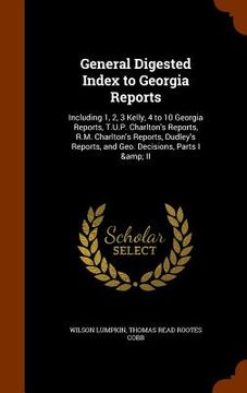 portada General Digested Index to Georgia Reports: Including 1, 2, 3 Kelly, 4 to 10 Georgia Reports, T.U.P. Charlton's Reports, R.M. Charlton's Reports, Dudle