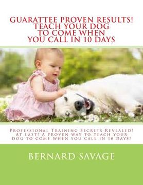 portada Guarantee Proven Results! Teach Your Dog To Come When You Call in 10 Days: Professional Training Secrets Revealed! At last! A proven way to teach your (en Inglés)