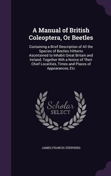 portada A Manual of British Coleoptera, Or Beetles: Containing a Brief Description of All the Species of Beetles Hitherto Ascertained to Inhabit Great Britain