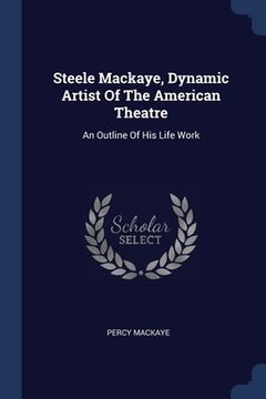 portada Steele Mackaye, Dynamic Artist Of The American Theatre: An Outline Of His Life Work (in English)