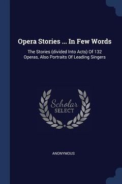 portada Opera Stories ... In Few Words: The Stories (divided Into Acts) Of 132 Operas, Also Portraits Of Leading Singers (in English)