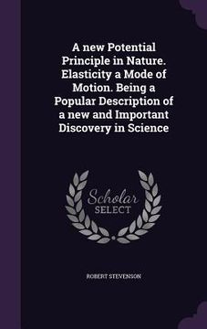 portada A new Potential Principle in Nature. Elasticity a Mode of Motion. Being a Popular Description of a new and Important Discovery in Science (en Inglés)