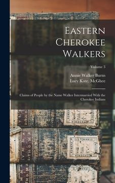portada Eastern Cherokee Walkers; Claims of People by the Name Walker Intermarried With the Cherokee Indians; Volume 3 (en Inglés)