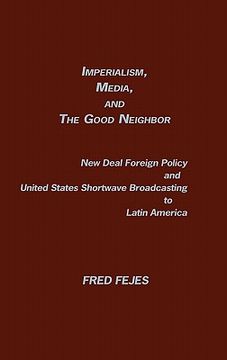 portada imperialism, media and the good neighbor: new deal foreign policy and united states shortwave broadcasting to latin america (en Inglés)