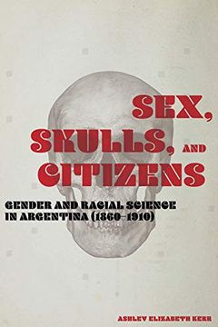 portada Sex, Skulls, and Citizens: Gender and Racial Science in Argentina (1860-1910) 