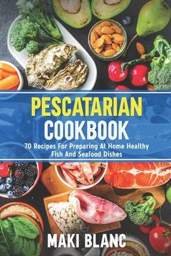 Pescatarian Cookbook: 70 Recipes For Preparing At Home Healthy Fish And Seafood Dishes (en Inglés)