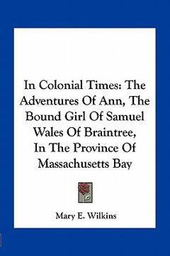 portada in colonial times: the adventures of ann, the bound girl of samuel wales of braintree, in the province of massachusetts bay (en Inglés)