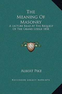 portada the meaning of masonry: a lecture read at the request of the grand lodge 1858 (in English)