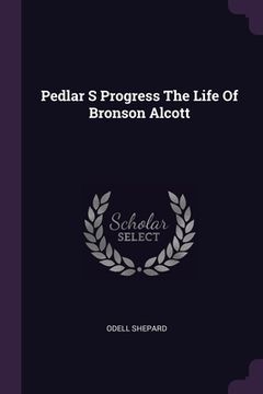 Pedlar S Progress The Life Of Bronson Alcott (en Inglés)