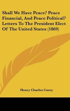 portada shall we have peace? peace financial, and peace political? letters to the president elect of the united states (1869) (in English)