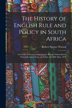 portada The History of English Rule and Policy in South Africa: a Lecture Delivered in the Lecture Room, Nelson Street, Newcastle-upon-Tyne, on Friday, the 30 (en Inglés)