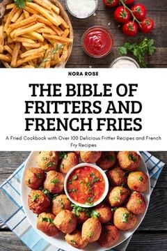 portada The Bible of Fritters and French Fries: A Fried Cookbook with Over 100 Delicious Fritter Recipes and French Fry Recipes (en Inglés)
