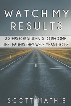 portada Watch My Results: 3 Steps to Go from the Student You Are to the Leader You Were Meant to Be (in English)