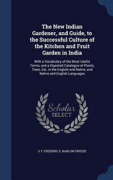 portada The New Indian Gardener, and Guide, to the Successful Culture of the Kitchen and Fruit Garden in India: With a Vocabulary of the Most Useful Terms, an (en Inglés)