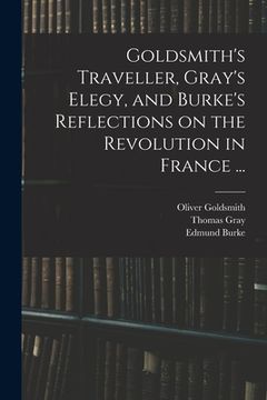 portada Goldsmith's Traveller, Gray's Elegy, and Burke's Reflections on the Revolution in France ... (en Inglés)