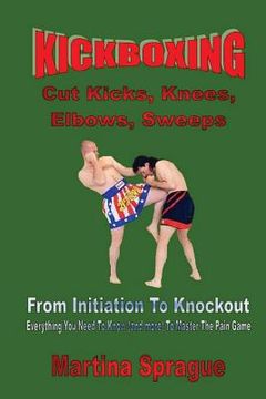 portada Kickboxing: Cut Kicks, Knees, Elbows, Sweeps: Kickboxing: Everything You Need To Know (and more) To Master The Pain Game (en Inglés)