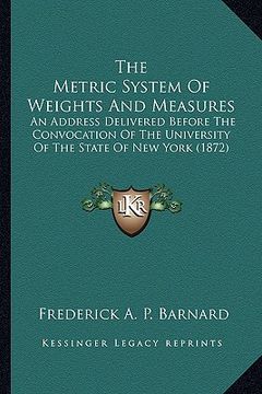 portada the metric system of weights and measures the metric system of weights and measures: an address delivered before the convocation of the universitan ad (en Inglés)