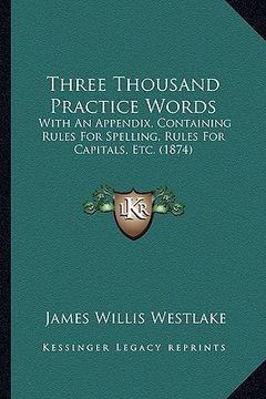 portada three thousand practice words: with an appendix, containing rules for spelling, rules for capitals, etc. (1874) (en Inglés)