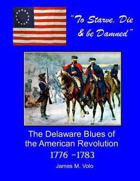 portada To Starve, Die & Be Damned: The Delaware Blues of the American Revolution, 1776-1783 (in English)