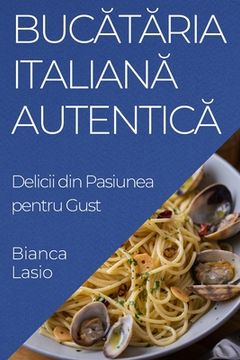portada Bucătăria Italiană Autentică: Delicii din Pasiunea pentru Gust