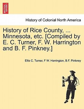 portada history of rice county, ... minnesota, etc. [compiled by e. c. turner, f. w. harrington and b. f. pinkney.] (en Inglés)