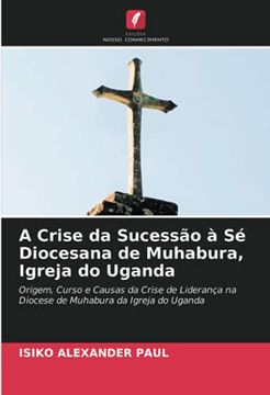 portada A Crise da Sucessão à sé Diocesana de Muhabura, Igreja do Uganda: Origem, Curso e Causas da Crise de Liderança na Diocese de Muhabura da Igreja do Uganda (en Portugués)