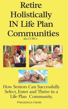 portada Retire Holistically in Life Plan Communities: How Seniors Can Successfully Select, Enter and Thrive in a Life Plan Community (en Inglés)