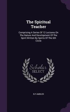 portada The Spiritual Teacher: Comprising A Series Of 12 Lectures On The Nature And Development Of The Spirit Written By Spirits Of The 6th Circle (in English)