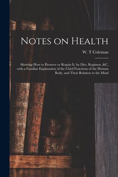 portada Notes on Health: Showing How to Preserve or Regain It, by Diet, Regimen, &c, With a Familiar Explanation of the Chief Functions of the (in English)