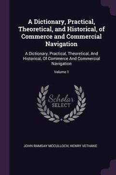 portada A Dictionary, Practical, Theoretical, and Historical, of Commerce and Commercial Navigation: A Dictionary, Practical, Theoretical, And Historical, Of (en Inglés)