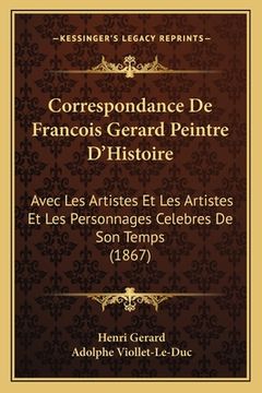 portada Correspondance De Francois Gerard Peintre D'Histoire: Avec Les Artistes Et Les Artistes Et Les Personnages Celebres De Son Temps (1867) (in French)