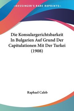 portada Die Konsulargerichtsbarkeit In Bulgarien Auf Grund Der Capitulationen Mit Der Turkei (1908) (en Alemán)