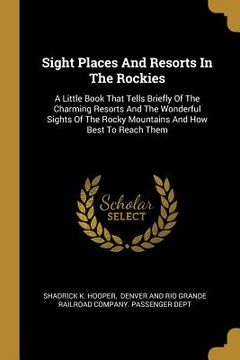 portada Sight Places And Resorts In The Rockies: A Little Book That Tells Briefly Of The Charming Resorts And The Wonderful Sights Of The Rocky Mountains And (en Inglés)