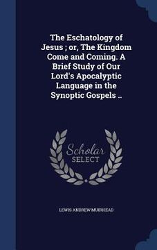 portada The Eschatology of Jesus; or, The Kingdom Come and Coming. A Brief Study of Our Lord's Apocalyptic Language in the Synoptic Gospels .. (in English)