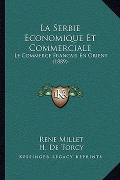 portada La Serbie Economique Et Commerciale: Le Commerce Francais En Orient (1889) (en Francés)